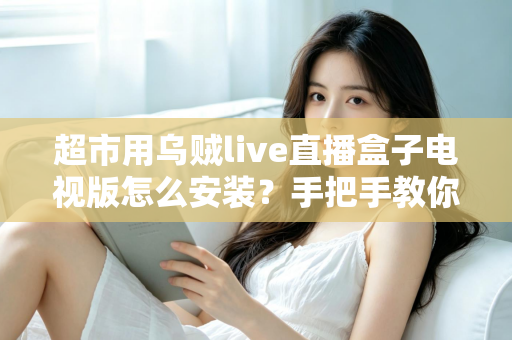 超市用乌贼live直播盒子电视版怎么安装?手把手教你完成安装与调试的全流程指南 超市用乌贼live直播盒子电视版怎么安装?手把手教你完成安装与调试的全流程指南