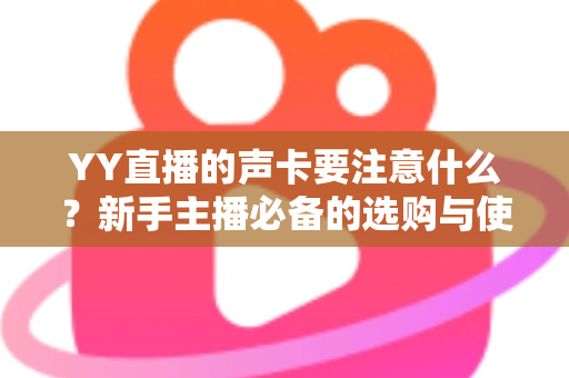 YY直播的声卡要注意什么?新手主播必备的选购与使用全攻略 YY直播的声卡要注意什么?新手主播必备的选购与使用全攻略