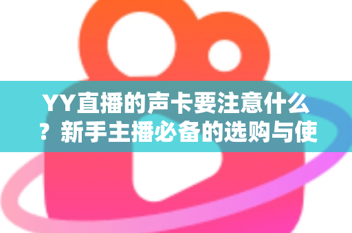 YY直播的声卡要注意什么?新手主播必备的选购与使用全攻略 YY直播的声卡要注意什么?新手主播必备的选购与使用全攻略