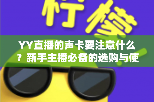 YY直播的声卡要注意什么?新手主播必备的选购与使用全攻略 YY直播的声卡要注意什么?新手主播必备的选购与使用全攻略