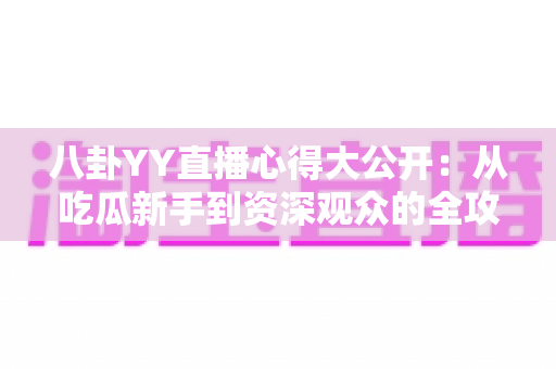 八卦YY直播心得大公开：从吃瓜新手到资深观众的全攻略指南