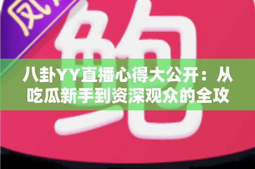 八卦YY直播心得大公开：从吃瓜新手到资深观众的全攻略指南