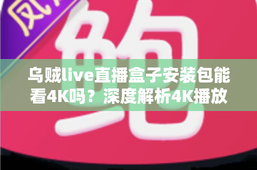 乌贼live直播盒子安装包能看4K吗?深度解析4K播放条件、安装注意事项与画质优化全攻略 乌贼live直播盒子安装包能看4K吗?深度解析4K播放条件、安装注意事项与画质优化全攻略