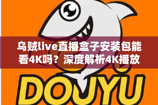乌贼live直播盒子安装包能看4K吗？深度解析4K播放条件、安装注意事项与画质优化全攻略