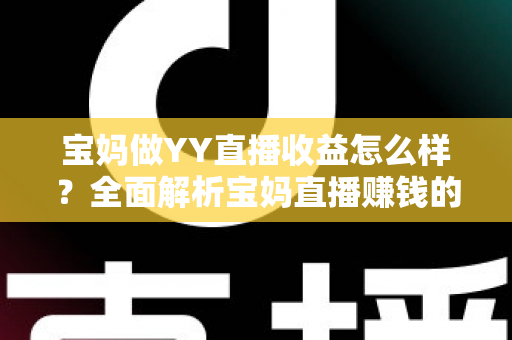 宝妈做YY直播收益怎么样?全面解析宝妈直播赚钱的真实收入与前景 宝妈做YY直播收益怎么样?全面解析宝妈直播赚钱的真实收入与前景