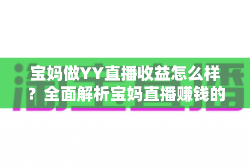 宝妈做YY直播收益怎么样?全面解析宝妈直播赚钱的真实收入与前景 宝妈做YY直播收益怎么样?全面解析宝妈直播赚钱的真实收入与前景