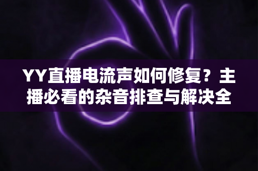 YY直播电流声如何修复?主播必看的杂音排查与解决全攻略 YY直播电流声如何修复?主播必看的杂音排查与解决全攻略
