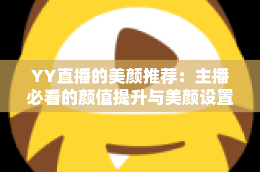 YY直播的美颜推荐：主播必看的颜值提升与美颜设置全攻略