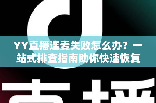 YY直播连麦失败怎么办?一站式排查指南助你快速恢复连麦功能 YY直播连麦失败怎么办?一站式排查指南助你快速恢复连麦功能