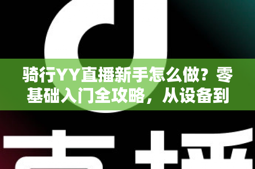 骑行YY直播新手怎么做？零基础入门全攻略，从设备到涨粉一步到位
