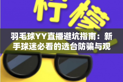 羽毛球YY直播避坑指南:新手球迷必看的选台防骗与观赛优化全攻略 羽毛球YY直播避坑指南:新手球迷必看的选台防骗与观赛优化全攻略
