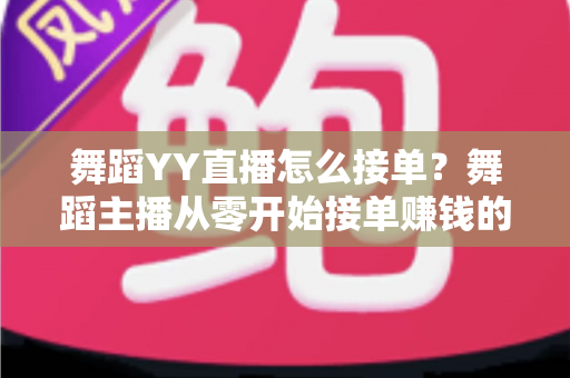 舞蹈YY直播怎么接单？舞蹈主播从零开始接单赚钱的全流程指南