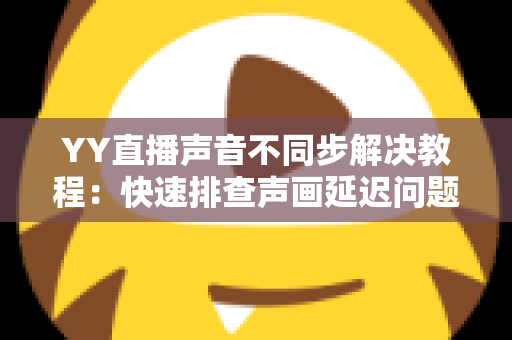 YY直播声音不同步解决教程：快速排查声画延迟问题的完整实用指南