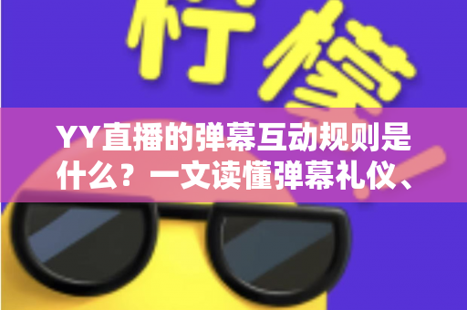 YY直播的弹幕互动规则是什么?一文读懂弹幕礼仪、权限体系与处罚机制全解析 YY直播的弹幕互动规则是什么?一文读懂弹幕礼仪、权限体系与处罚机制全解析