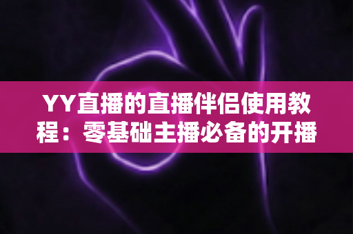 YY直播的直播伴侣使用教程：零基础主播必备的开播全流程实战攻略