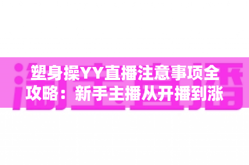 塑身操YY直播注意事项全攻略：新手主播从开播到涨粉的实战必备指南