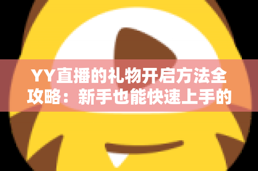 YY直播的礼物开启方法全攻略:新手也能快速上手的完整教程与实用指南 YY直播的礼物开启方法全攻略:新手也能快速上手的完整教程与实用指南
