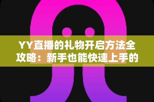 YY直播的礼物开启方法全攻略:新手也能快速上手的完整教程与实用指南 YY直播的礼物开启方法全攻略:新手也能快速上手的完整教程与实用指南