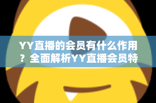 YY直播的会员有什么作用?全面解析YY直播会员特权与实用价值指南 YY直播的会员有什么作用?全面解析YY直播会员特权与实用价值指南