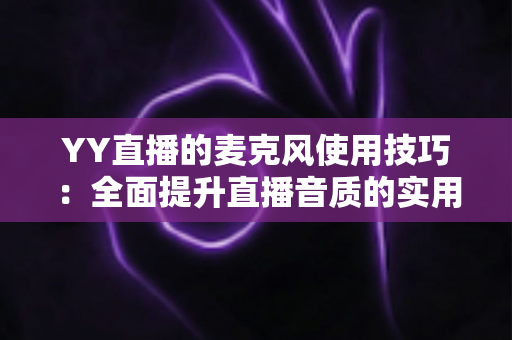 YY直播的麦克风使用技巧：全面提升直播音质的实用指南