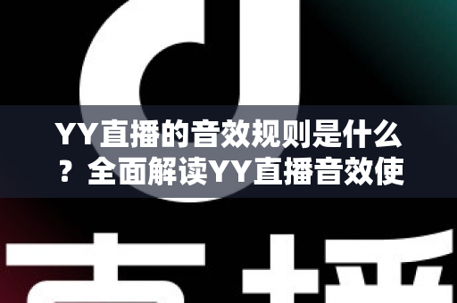 YY直播的音效规则是什么？全面解读YY直播音效使用规范、违规红线与合规运营指南
