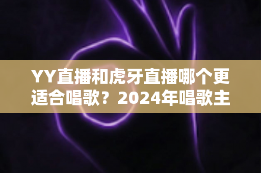 YY直播和虎牙直播哪个更适合唱歌?2024年唱歌主播平台选择全攻略 YY直播和虎牙直播哪个更适合唱歌?2024年唱歌主播平台选择全攻略