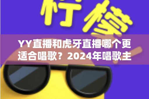 YY直播和虎牙直播哪个更适合唱歌?2024年唱歌主播平台选择全攻略 YY直播和虎牙直播哪个更适合唱歌?2024年唱歌主播平台选择全攻略