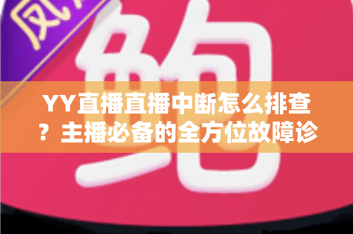 YY直播直播中断怎么排查？主播必备的全方位故障诊断与解决方案指南