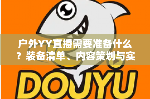 户外YY直播需要准备什么?装备清单、内容策划与实战准备全指南 户外YY直播需要准备什么?装备清单、内容策划与实战准备全指南