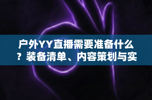 户外YY直播需要准备什么？装备清单、内容策划与实战准备全指南