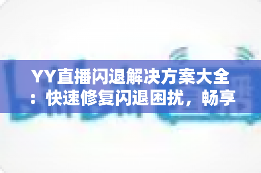 YY直播闪退解决方案大全：快速修复闪退困扰，畅享稳定流畅的直播体验