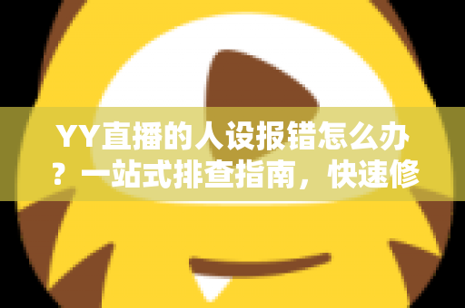 YY直播的人设报错怎么办?一站式排查指南,快速修复人设功能异常 YY直播的人设报错怎么办?一站式排查指南,快速修复人设功能异常