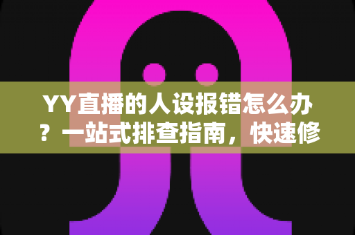 YY直播的人设报错怎么办?一站式排查指南,快速修复人设功能异常 YY直播的人设报错怎么办?一站式排查指南,快速修复人设功能异常