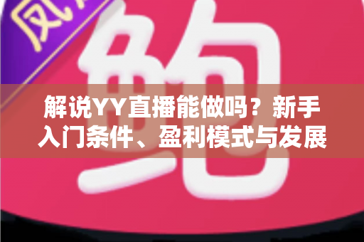 解说YY直播能做吗？新手入门条件、盈利模式与发展前景全解析