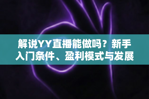 解说YY直播能做吗？新手入门条件、盈利模式与发展前景全解析