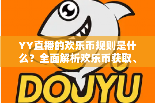 YY直播的欢乐币规则是什么？全面解析欢乐币获取、使用与注意事项的实用指南