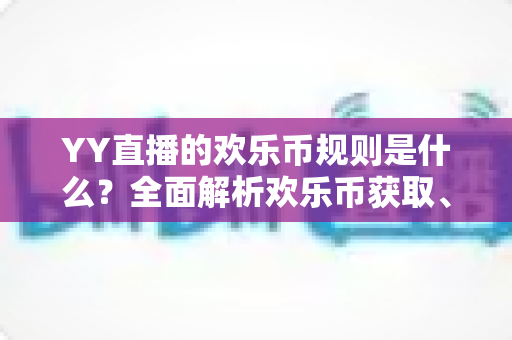 YY直播的欢乐币规则是什么？全面解析欢乐币获取、使用与注意事项的实用指南