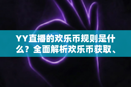 YY直播的欢乐币规则是什么？全面解析欢乐币获取、使用与注意事项的实用指南