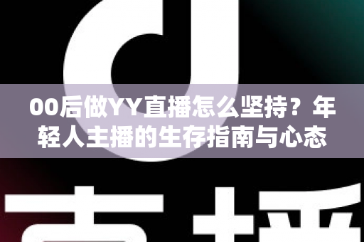00后做YY直播怎么坚持？年轻人主播的生存指南与心态修炼全攻略