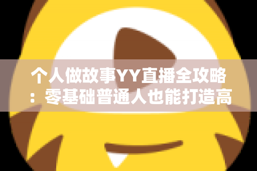 个人做故事YY直播全攻略:零基础普通人也能打造高人气故事直播间的实战指南 个人做故事YY直播全攻略:零基础普通人也能打造高人气故事直播间的实战指南