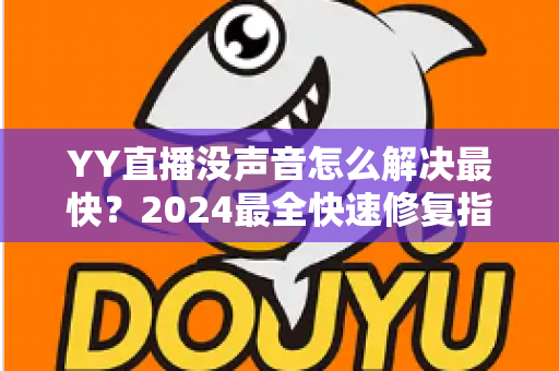 YY直播没声音怎么解决最快?2024最全快速修复指南,一分钟恢复直播声音 YY直播没声音怎么解决最快?2024最全快速修复指南,一分钟恢复直播声音