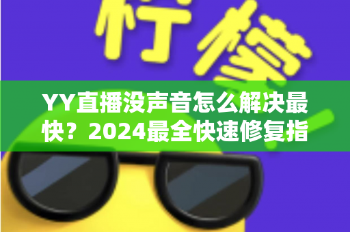 YY直播没声音怎么解决最快?2024最全快速修复指南,一分钟恢复直播声音 YY直播没声音怎么解决最快?2024最全快速修复指南,一分钟恢复直播声音