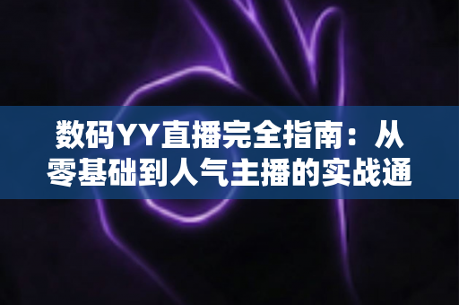 数码YY直播完全指南：从零基础到人气主播的实战通关手册