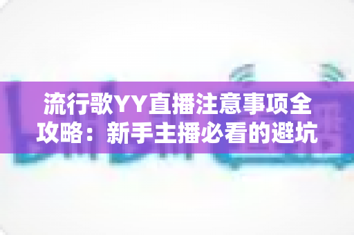 流行歌YY直播注意事项全攻略：新手主播必看的避坑指南与实战技巧