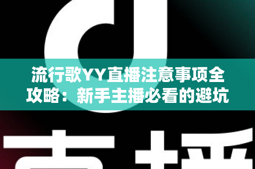 流行歌YY直播注意事项全攻略：新手主播必看的避坑指南与实战技巧