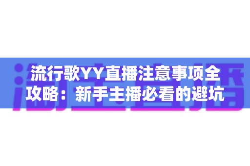 流行歌YY直播注意事项全攻略：新手主播必看的避坑指南与实战技巧