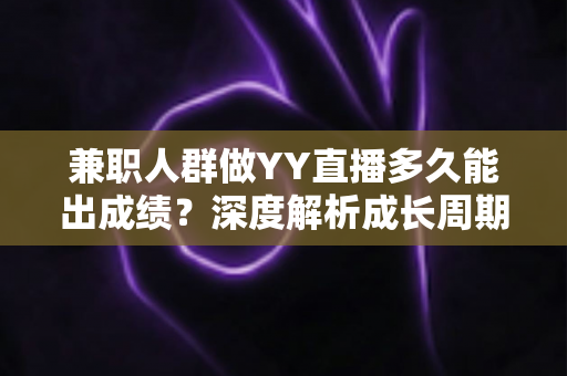 兼职人群做YY直播多久能出成绩？深度解析成长周期与快速变现实战指南