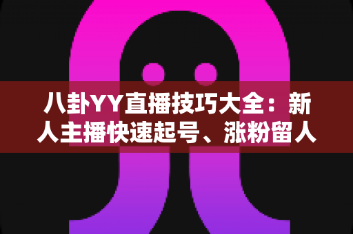 八卦YY直播技巧大全:新人主播快速起号、涨粉留人的实战秘籍 八卦YY直播技巧大全:新人主播快速起号、涨粉留人的实战秘籍
