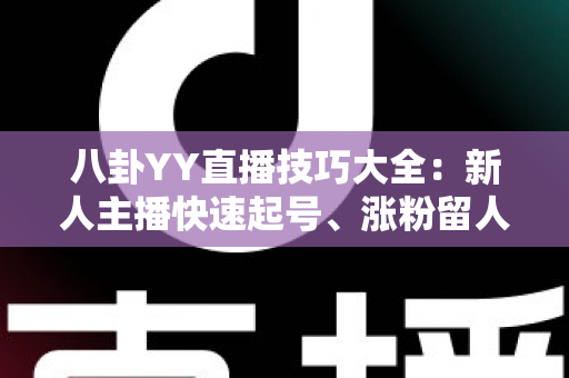 八卦YY直播技巧大全:新人主播快速起号、涨粉留人的实战秘籍 八卦YY直播技巧大全:新人主播快速起号、涨粉留人的实战秘籍