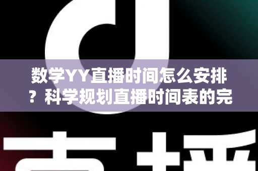 数学YY直播时间怎么安排?科学规划直播时间表的完整指南与实用技巧 数学YY直播时间怎么安排?科学规划直播时间表的完整指南与实用技巧
